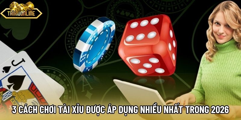 3 cách chơi tài xỉu được áp dụng nhiều nhất trong 2026