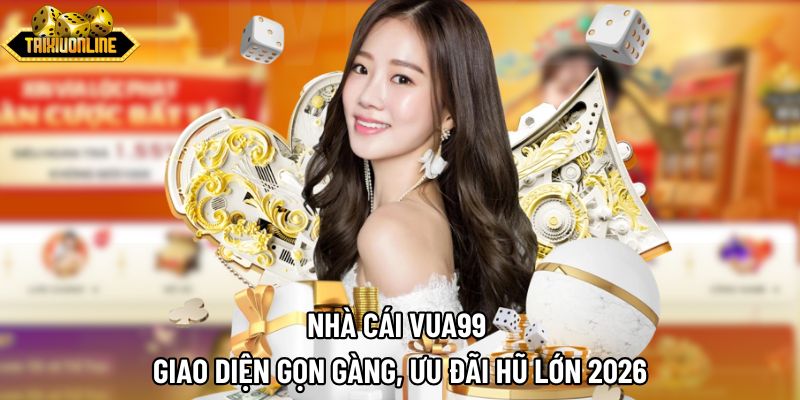 Nhà Cái Vua99 | Giao Diện Gọn Gàng, Ưu Đãi Hũ Lớn 2026